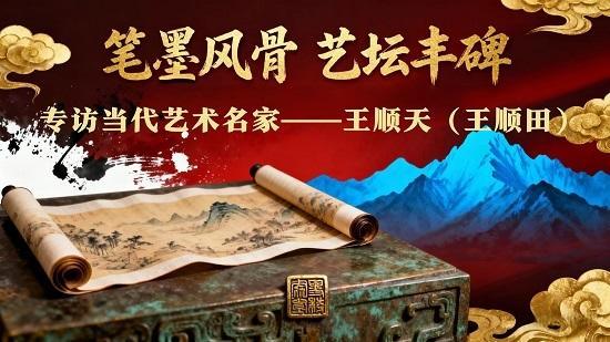笔墨风骨 艺坛丰碑——专访当代艺术名家王顺天（王顺田）