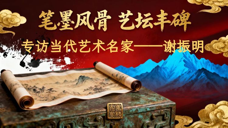 笔墨风骨 艺坛丰碑——专访当代艺术名家谢振明